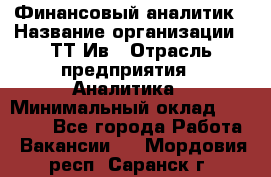 Финансовый аналитик › Название организации ­ ТТ-Ив › Отрасль предприятия ­ Аналитика › Минимальный оклад ­ 30 000 - Все города Работа » Вакансии   . Мордовия респ.,Саранск г.